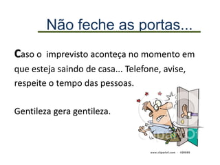 Não feche as portas...
Caso o imprevisto aconteça no momento em
que esteja saindo de casa... Telefone, avise,
respeite o tempo das pessoas.
Gentileza gera gentileza.
 