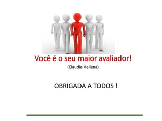 Você é o seu maior avaliador!
(Claudia Hellena)
OBRIGADA A TODOS !
 