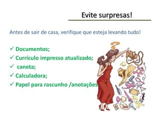 Evite surpresas!
Antes de sair de casa, verifique que esteja levando tudo!
 Documentos;
 Currículo impresso atualizado;
 caneta;
 Calculadora;
 Papel para rascunho /anotações.
 