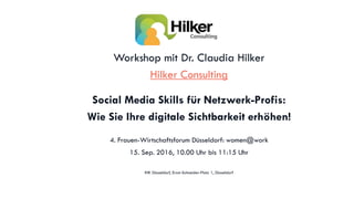 Workshop mit Dr. Claudia Hilker
Hilker Consulting
Social Media Skills für Netzwerk-Profis:
Wie Sie Ihre digitale Sichtbarkeit erhöhen!
4. Frauen-Wirtschaftsforum Düsseldorf: women@work
15. Sep. 2016, 10.00 Uhr bis 11:15 Uhr
IHK Düsseldorf, Ernst-Schneider-Platz 1, Düsseldorf
 