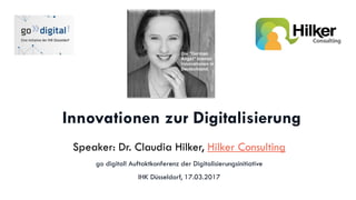 Innovationen zur Digitalisierung
Speaker: Dr. Claudia Hilker, Hilker Consulting
go digital! Auftaktkonferenz der Digitalisierungsinitiative
IHK Düsseldorf, 17.03.2017
 