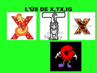 L'ÚS DE X,TX,IG
 