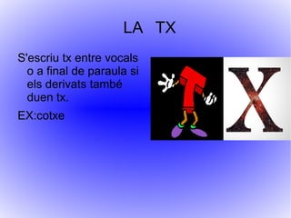 LA TX
S'escriu tx entre vocals
  o a final de paraula si
  els derivats també
  duen tx.
EX:cotxe
 