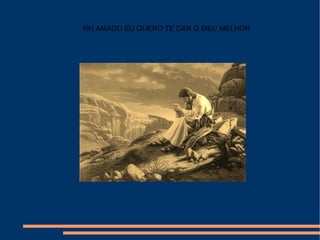 PAI AMADO EU QUERO TE DAR O MEU MELHOR 