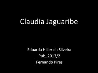 Claudia Jaguaribe
Eduarda Hiller da Silveira
Pub_2013/2
Fernando Pires
 