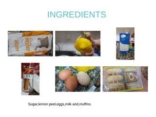 INGREDIENTS
Sugar,lemon peel,eggs,milk and,muffins.