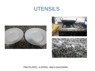UTENSILS
TWO PLATES , A SPOOn AND A SAUCEPAN