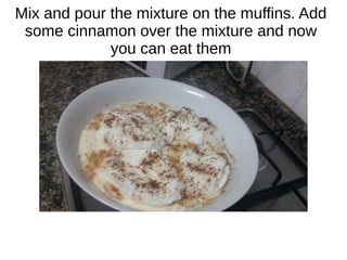 Mix and pour the mixture on the muffins. Add
some cinnamon over the mixture and now
you can eat them