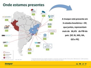 3
Fonte: IBGE, 2010
** Aquisição dependente de condições precedentes e suspensivas, prevista para 2016. Até essa data, a Metrobarra S.A. (100% subsidiaria
da Invepar) vai prover material rodante e sistemas para a operação da Linha 4.
Onde estamos presentes
Linha 4
Metrô RJ **
25km
444km
143km
45km
121km
217km
41km
16km
13km
20km
Rodovia
Mobilidade
Urbana
Aeroporto
Rodovia
Mobilidade
Urbana
Aeroporto
A Invepar está presente em
6 estados brasileiros + DF,
que juntos, representam
mais de 66,4% do PIB do
país (SP, RJ, MG, BA,
GO e PE)
VLT Carioca
28km
BR-040
DF/GO/MG
937km
 