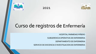 Curso de registros de Enfermería
HOSPITAL PARMENIO PIÑERO
SUBGERENCIAOPERATIVA DE ENFERMERIA
DEPARTAMENTO DE ENFERMERIA
SERVICIO DE DOCENCIA E INVESTIGACION DE ENFERMERIA
2021
 