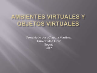 Presentado por : Claudia Martínez
        Universidad Libre
             Bogotá
              2012
 