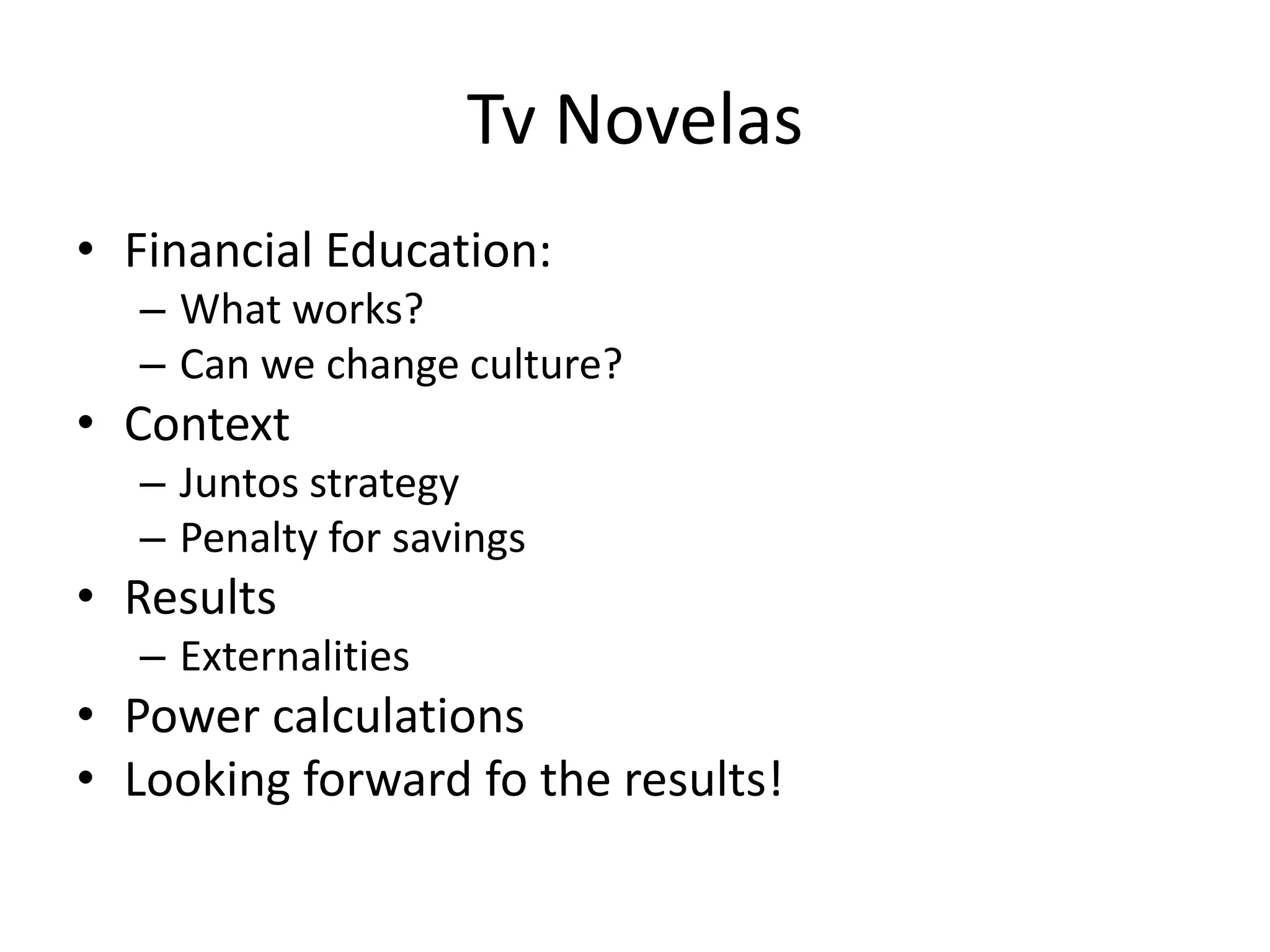 Tv Novelas
• Financial Education:
– What works?
– Can we change culture?
• Context
– Juntos strategy
– Penalty for savings
• Results
– Externalities
• Power calculations
• Looking forward fo the results!