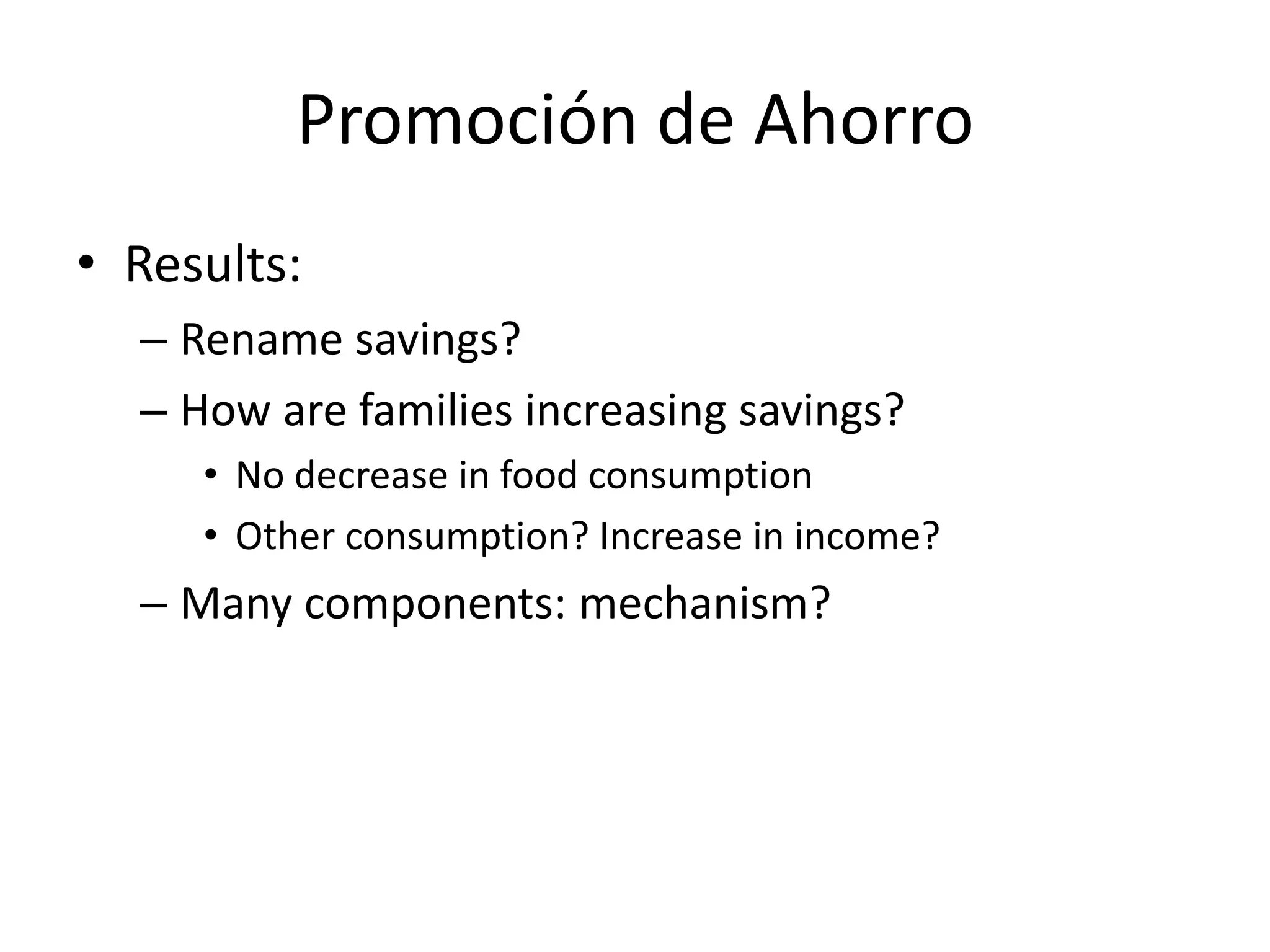 Promoción de Ahorro
• Results:
– Rename savings?
– How are families increasing savings?
• No decrease in food consumption
• Other consumption? Increase in income?
– Many components: mechanism?