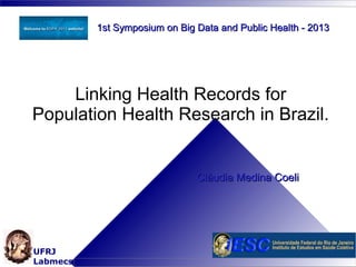 1st Symposium on Big Data and Public Health - 2013

Linking Health Records for
Population Health Research in Brazil.

Cláudia Medina Coeli

UFRJ
Labmecs

 