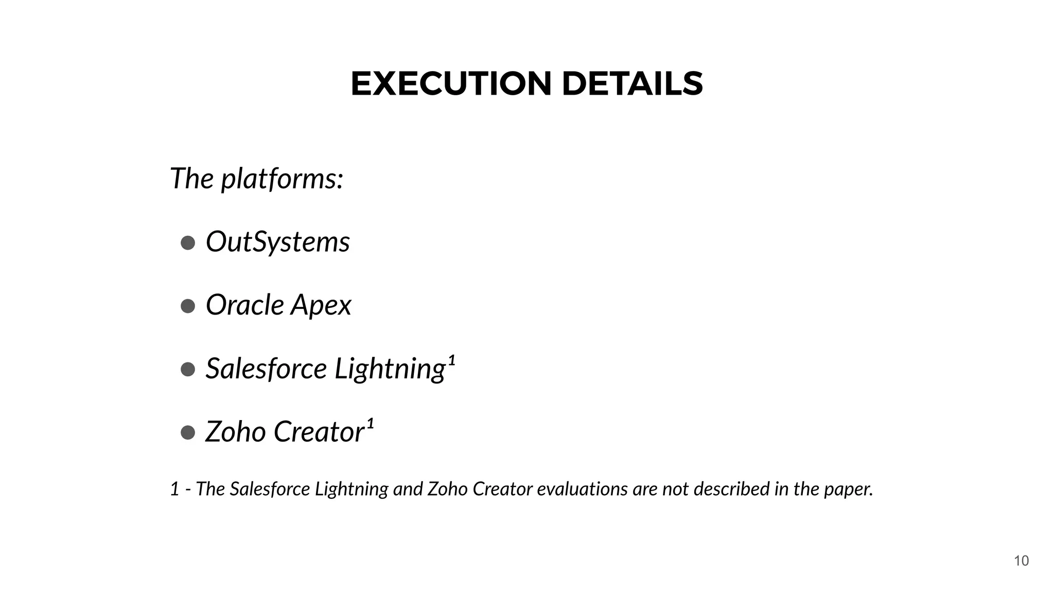 EXECUTION DETAILS
The platforms:
● OutSystems
● Oracle Apex
● Salesforce Lightning¹
● Zoho Creator¹
1 - The Salesforce Lightning and Zoho Creator evaluations are not described in the paper.
10
 