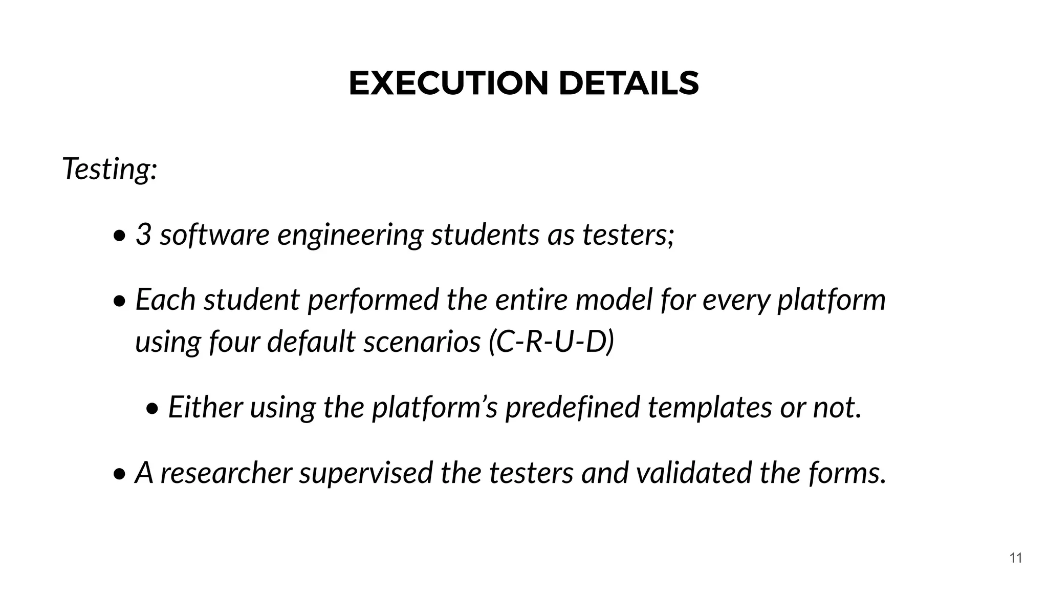 Testing:
• 3 software engineering students as testers;
• Each student performed the entire model for every platform
using four default scenarios (C-R-U-D)
• Either using the platform’s predefined templates or not.
• A researcher supervised the testers and validated the forms.
EXECUTION DETAILS
11
 