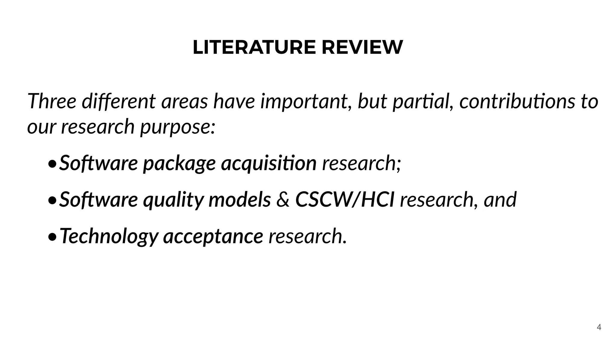 Three diﬀerent areas have important, but parOal, contribuOons to
our research purpose:
•So#ware package acquisi1on research;
•So#ware quality models & CSCW/HCI research, and
•Technology acceptance research.
LITERATURE REVIEW
4
 