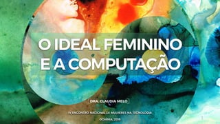 1
IV ENCONTRO NACIONAL DE MULHERES NA TECNOLOGIA
GOIÂNIA, 2016
DRA. CLAUDIA MELO
O IDEAL FEMININO
E A COMPUTAÇÃO
 