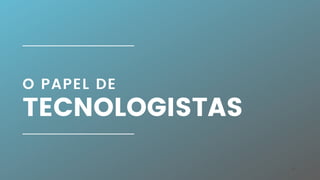 14
O PAPEL DE
TECNOLOGISTAS
 