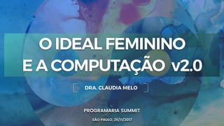 1
PROGRAMARIA SUMMIT
SÃO PAULO, 25/11/2017
DRA. CLAUDIA MELO
O IDEAL FEMININO
E A COMPUTAÇÃO v2.0
 