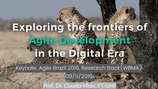 1
Keynote, Agile Brazil 2016, Research track(WBMA)
08/11/2016
Exploring the frontiers of
Agile Development
in the Digital Era
Prof. Dr. Claudia Melo, FT/UnB
 