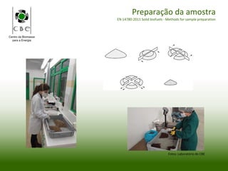 Centro da Biomassa
para a Energia
Preparação da amostra
EN 14780:2011 Solid biofuels - Methods for sample preparation
Fotos: Laboratório do CBE
 