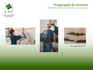 Centro da Biomassa
para a Energia
Preparação da amostra
EN 14780:2011 Solid biofuels - Methods for sample preparation
Fotos: Laboratório do CBE
 