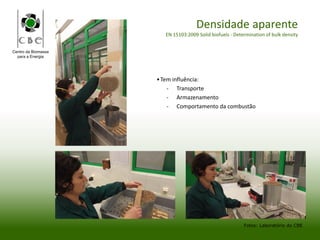 Centro da Biomassa
para a Energia
Densidade aparente
EN 15103:2009 Solid biofuels - Determination of bulk density
•Tem influência:
- Transporte
- Armazenamento
- Comportamento da combustão
Fotos: Laboratório do CBE
 