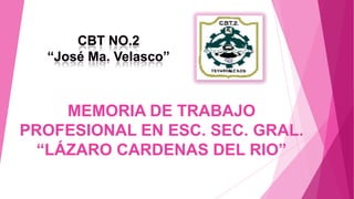 MEMORIA DE TRABAJO
PROFESIONAL EN ESC. SEC. GRAL.
“LÁZARO CARDENAS DEL RIO”
CBT NO.2
“José Ma. Velasco”
 
