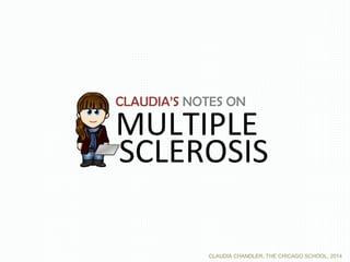 CLAUDIA’S NOTES ON
MULTIPLE
SCLEROSIS
CLAUDIA CHANDLER, THE CHICAGO SCHOOL, 2014
 