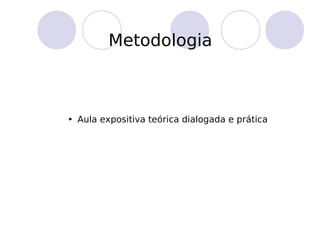 Metodologia
• Aula expositiva teórica dialogada e prática