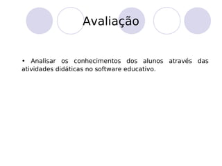 Avaliação
• Analisar os conhecimentos dos alunos através das
atividades didáticas no software educativo.
