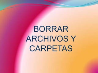 BORRAR   ARCHIVOS Y CARPETAS
