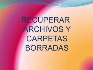 RECUPERAR ARCHIVOS Y CARPETAS BORRADAS