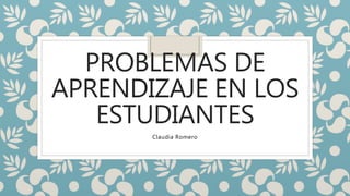 PROBLEMAS DE
APRENDIZAJE EN LOS
ESTUDIANTES
Claudia Romero
 