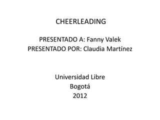 CHEERLEADING

   PRESENTADO A: Fanny Valek
PRESENTADO POR: Claudia Martínez


        Universidad Libre
             Bogotá
              2012
 