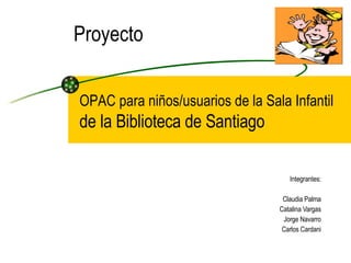 Proyecto Integrantes: Claudia Palma Catalina Vargas Jorge Navarro Carlos Cardani OPAC para niños/usuarios de la Sala Infantil de la Biblioteca de Santiago 