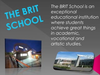 The BRIT School is an
exceptional
educational institution
where students
achieve great things
in academic,
vocational and
artistic studies.
 