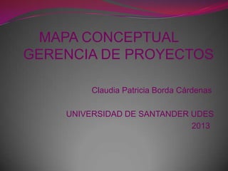 MAPA CONCEPTUAL
GERENCIA DE PROYECTOS
Claudia Patricia Borda Cárdenas
UNIVERSIDAD DE SANTANDER UDES
2013
 