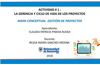 ACTIVIDAD # 1 :
LA GERENCIA Y CICLO DE VIDA DE LOS PROYECTOS
MAPA CONCEPTUAL GESTIÓN DE PROYECTOS
Aprendiente:
CLAUDIA PATRICIA PINEDA RUEDA
Docente:
IRLESA INDIRA SANCHEZ MEDINA
2018
 