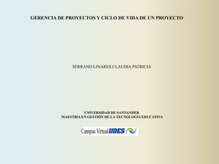 GERENCIA DE PROYECTOS Y CICLO DE VIDA DE UN PROYECTO
SERRANO LINARES CLAUDIA PATRICIA
UNIVERSIDAD DE SANTANDER
MAESTRÍA EN GESTIÓN DE LA TECNOLOGÍA EDUCATIVA
 