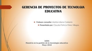 GERENCIA DE PROYECTOS DE TECNOLGIA
EDUCATIVA
 Profesor-consultor: Maritza Liliana Calderón
 Presentado por: Claudia Patr...