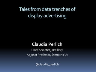 Claudia Perlich
Chief Scientist, Dstillery
Adjunct Professor, Stern (NYU)
@claudia_perlich
Talesfromdatatrenchesof
displayadvertising
 