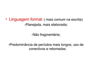 • Linguagem formal: ( mais comum na escrita)
          -Planejada, mais elaborada;

               -Não fragmentária;

 -Predominância de períodos mais longos, uso de
            conectivos e retomadas;
 