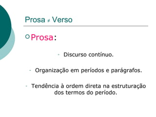 Prosa ≠ Verso

 Prosa:

                 -   Discurso contínuo.

    -    Organização em períodos e parágrafos.

-       Tendência à ordem direta na estruturação
               dos termos do período.
 