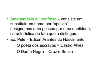 • Antonomásia ou perífrase – consiste em
  substituir um nome por “apelido”,
  designamos uma pessoa por uma qualidade,
  característica ou fato que a distingue.
• Ex: Pelé = Edson Arantes do Nascimento
      O poeta dos escravos = Castro Alves
     O Dante Negro = Cruz e Souza
 