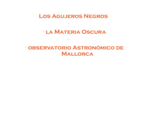 Los Agujeros Negros
●
●
la Materia Oscura
●
●
observatorio Astronómico de
Mallorca
 
