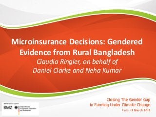 Microinsurance Decisions: Gendered
Evidence from Rural Bangladesh
Claudia Ringler, on behalf of
Daniel Clarke and Neha Kumar
 