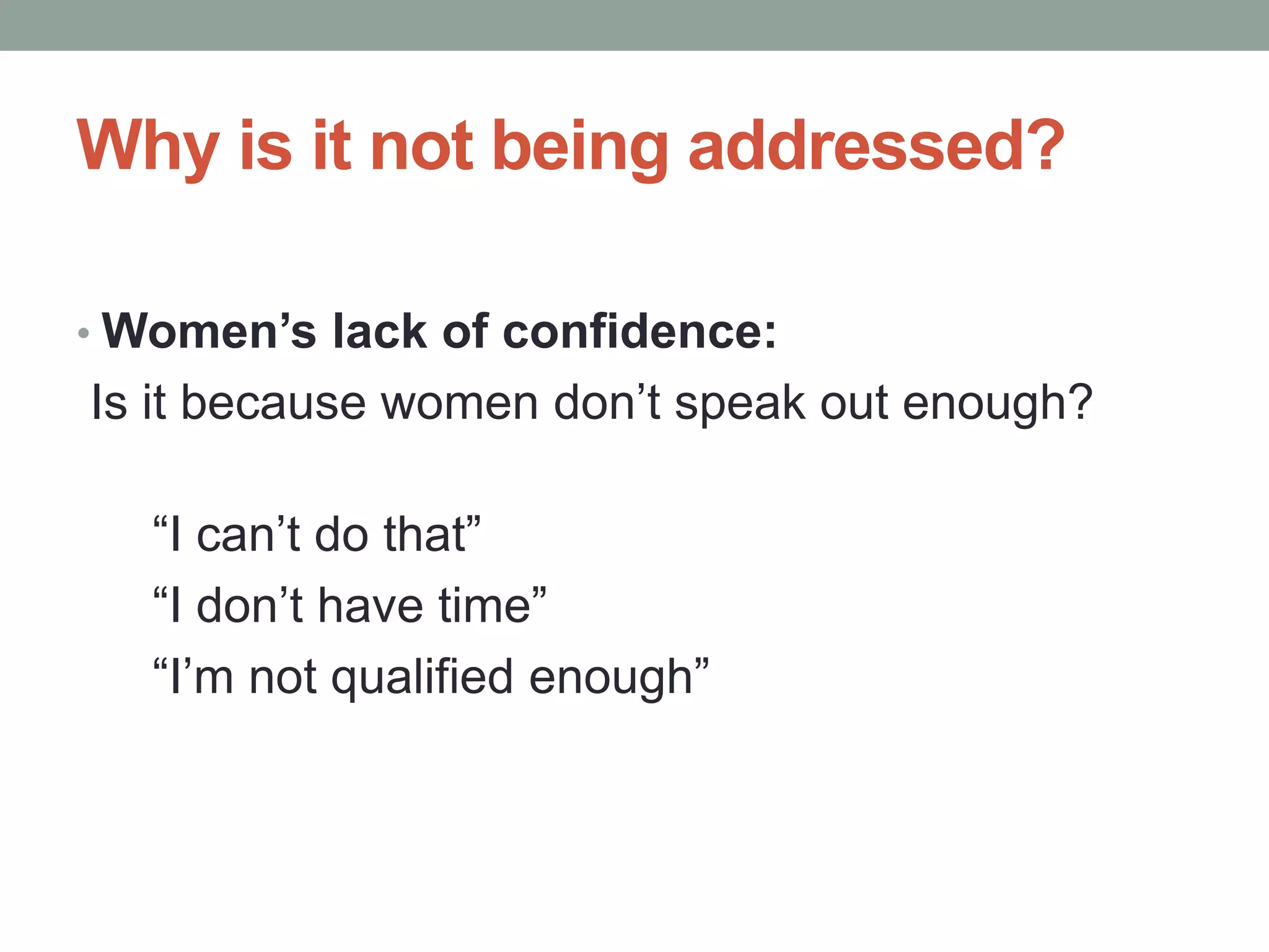 Why is it not being addressed?
• Women’s lack of confidence:
Is it because women don’t speak out enough?
“I can’t do that”
“I don’t have time”
“I’m not qualified enough”
 