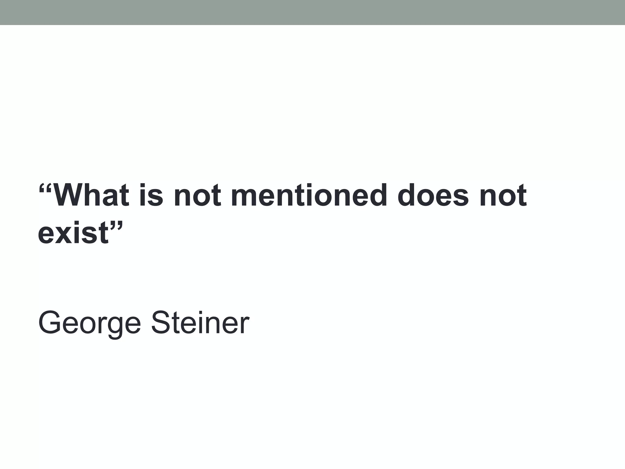 “What is not mentioned does not
exist”
George Steiner
 